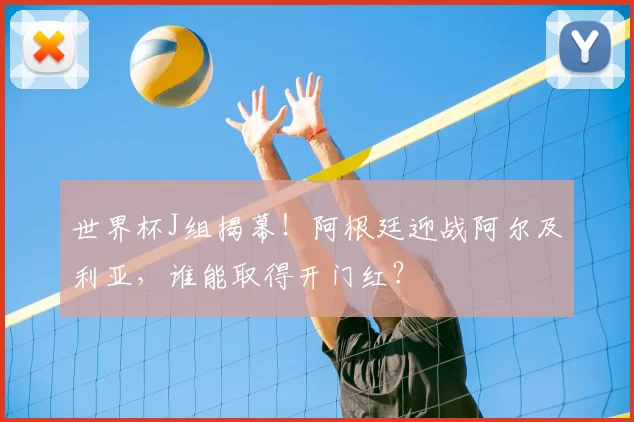 世界杯J组揭幕！阿根廷迎战阿尔及利亚，谁能取得开门红？