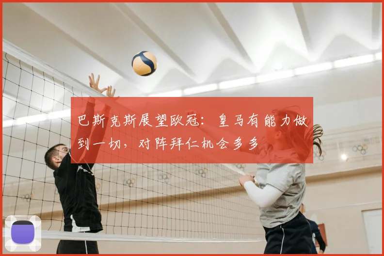巴斯克斯展望欧冠：皇马有能力做到一切，对阵拜仁机会多多