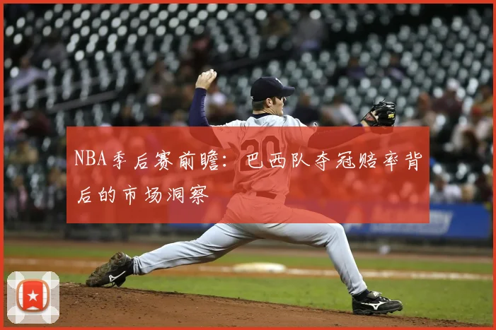 NBA季后赛前瞻：巴西队夺冠赔率背后的市场洞察