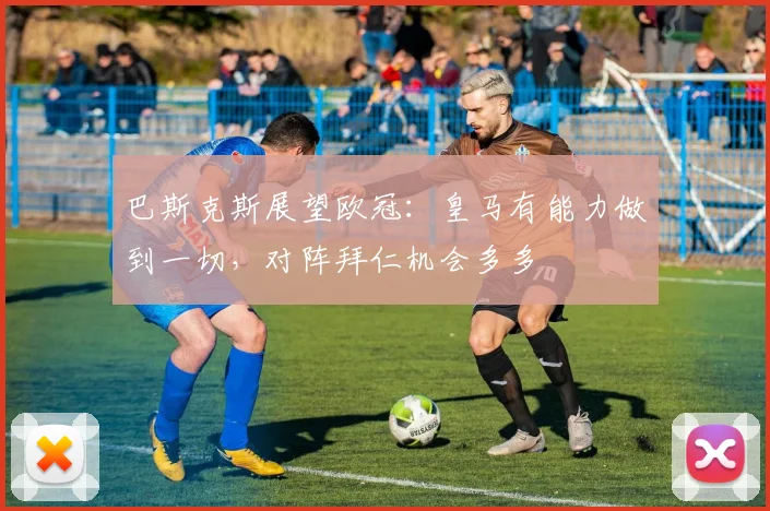 巴斯克斯展望欧冠：皇马有能力做到一切，对阵拜仁机会多多