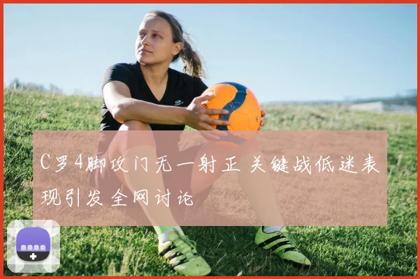 C罗4脚攻门无一射正 关键战低迷表现引发全网讨论