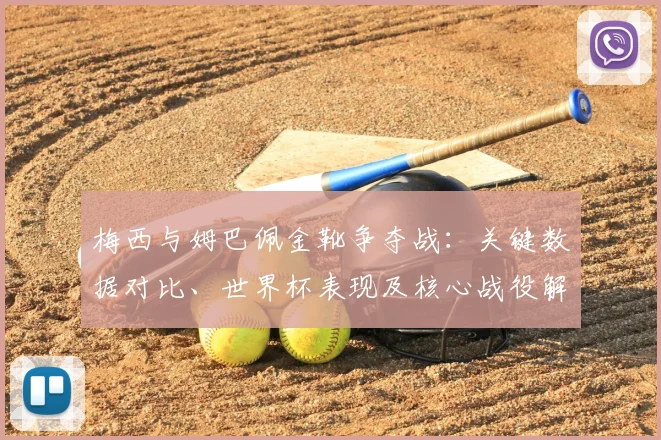 梅西与姆巴佩金靴争夺战：关键数据对比、世界杯表现及核心战役解析