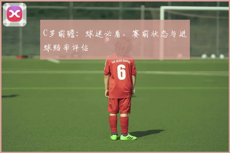 C罗前瞻：球迷必看，赛前状态与进球赔率评估