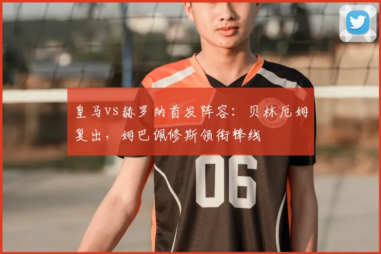 皇马vs赫罗纳首发阵容：贝林厄姆复出，姆巴佩修斯领衔锋线