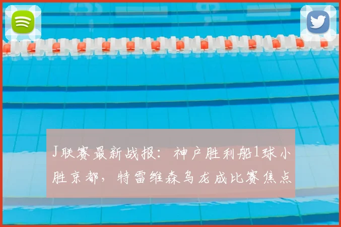 J联赛最新战报：神户胜利船1球小胜京都，特雷维森乌龙成比赛焦点