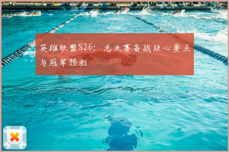 英雄联盟S26：总决赛备战核心要点与冠军预测