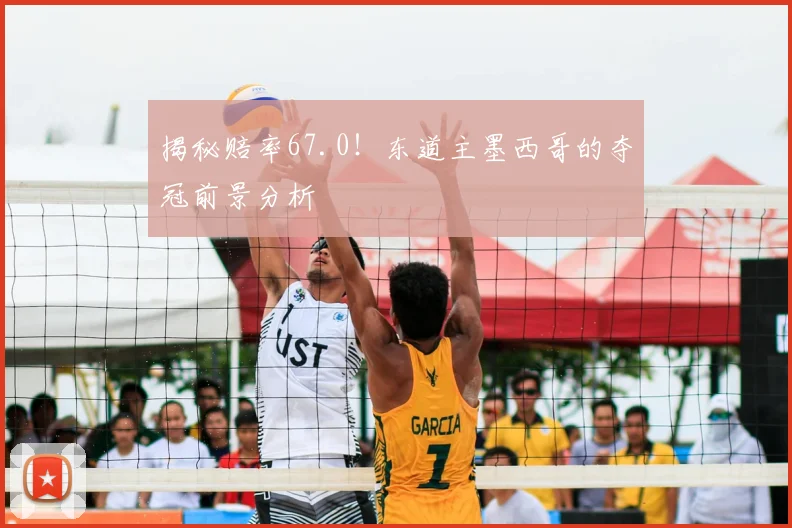 揭秘赔率67.0！东道主墨西哥的夺冠前景分析