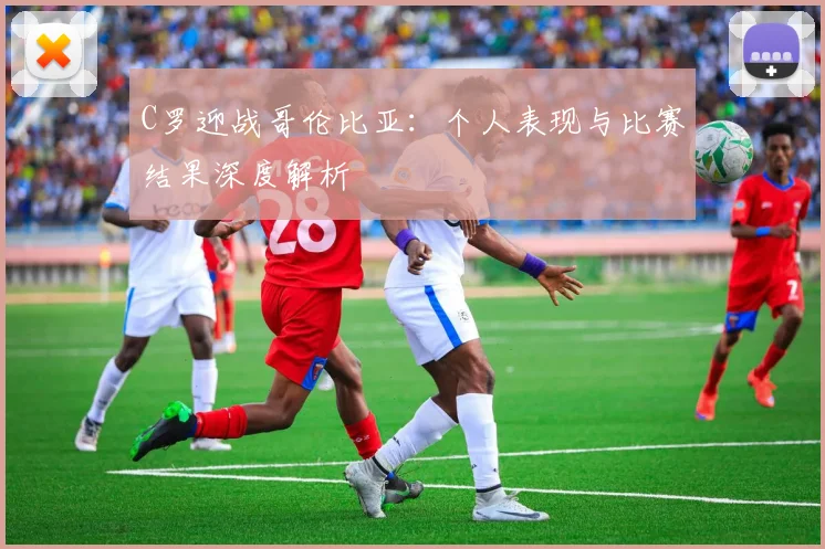 C罗迎战哥伦比亚：个人表现与比赛结果深度解析