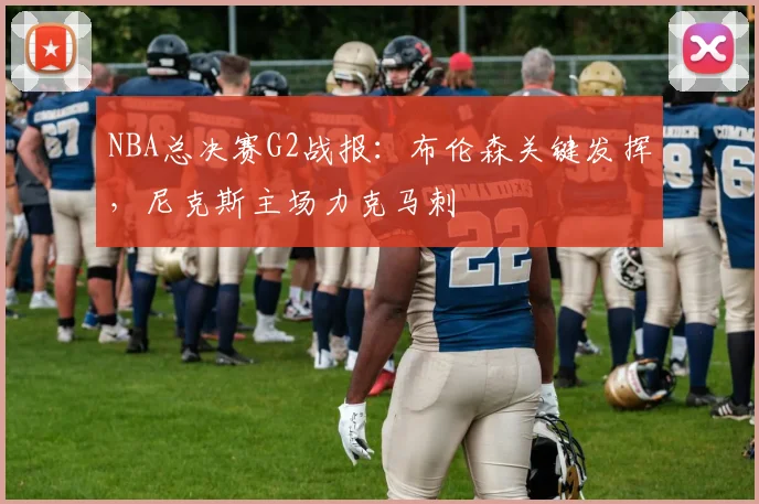 NBA总决赛G2战报：布伦森关键发挥，尼克斯主场力克马刺