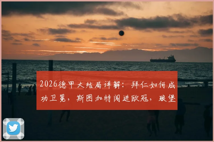 2026德甲大结局详解：拜仁如何成功卫冕，斯图加特闯进欧冠，狼堡附加赛前景分析