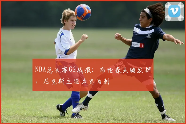 NBA总决赛G2战报：布伦森关键发挥，尼克斯主场力克马刺